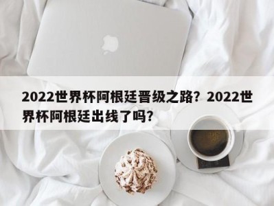 2022世界杯阿根廷晋级之路？2022世界杯阿根廷出线了吗？