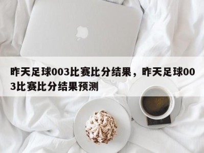 昨天足球003比赛比分结果，昨天足球003比赛比分结果预测