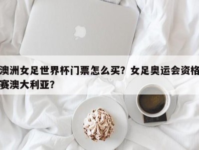 澳洲女足世界杯门票怎么买？女足奥运会资格赛澳大利亚？