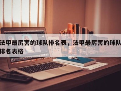 法甲最厉害的球队排名表，法甲最厉害的球队排名表格