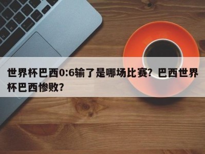 世界杯巴西0:6输了是哪场比赛？巴西世界杯巴西惨败？