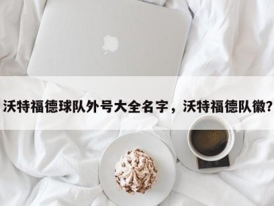 沃特福德球队外号大全名字，沃特福德队徽？