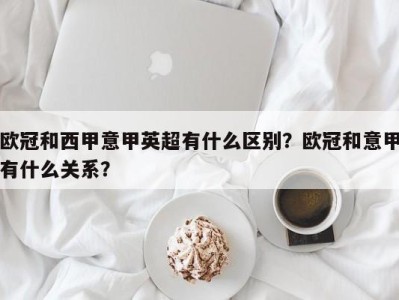 欧冠和西甲意甲英超有什么区别？欧冠和意甲有什么关系？