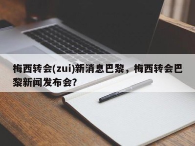 梅西转会(zui)新消息巴黎，梅西转会巴黎新闻发布会？