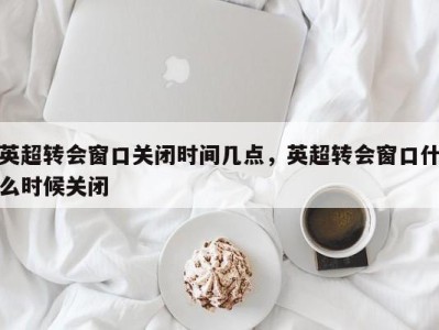 英超转会窗口关闭时间几点，英超转会窗口什么时候关闭