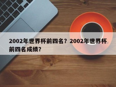2002年世界杯前四名？2002年世界杯前四名成绩？