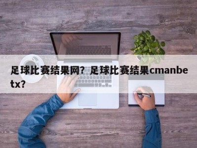 足球比赛结果网？足球比赛结果cmanbetx？
