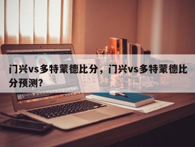 门兴vs多特蒙德比分，门兴vs多特蒙德比分预测？