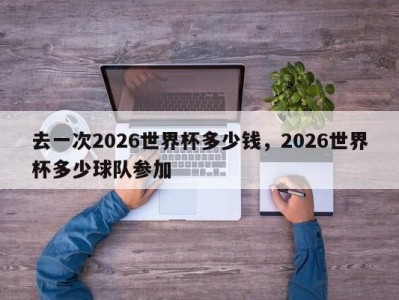 去一次2026世界杯多少钱，2026世界杯多少球队参加
