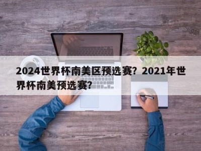 2024世界杯南美区预选赛？2021年世界杯南美预选赛？