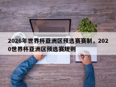 2026年世界杯亚洲区预选赛赛制，2020世界杯亚洲区预选赛规则