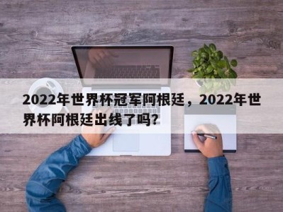 2022年世界杯冠军阿根廷，2022年世界杯阿根廷出线了吗？