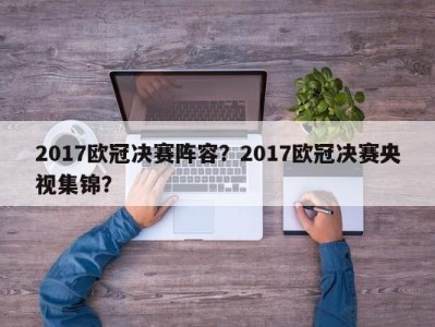2017欧冠决赛阵容？2017欧冠决赛央视集锦？