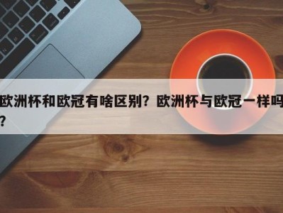 欧洲杯和欧冠有啥区别？欧洲杯与欧冠一样吗？