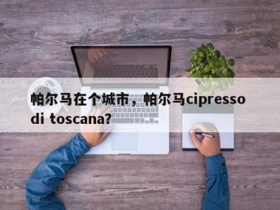 帕尔马在个城市，帕尔马cipresso di toscana？