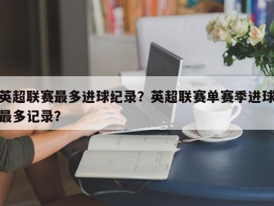 英超联赛最多进球纪录？英超联赛单赛季进球最多记录？