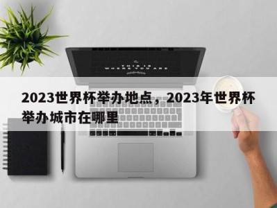 2023世界杯举办地点，2023年世界杯举办城市在哪里