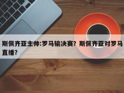 斯佩齐亚主帅:罗马输决赛？斯佩齐亚对罗马直播？