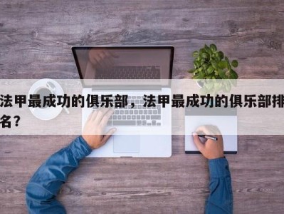 法甲最成功的俱乐部，法甲最成功的俱乐部排名？