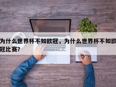 为什么世界杯不如欧冠，为什么世界杯不如欧冠比赛？