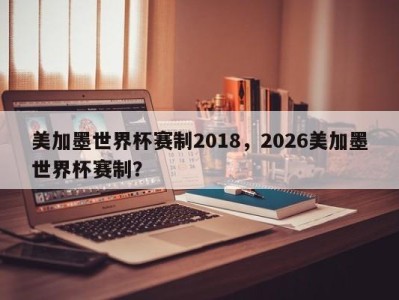 美加墨世界杯赛制2018，2026美加墨世界杯赛制？