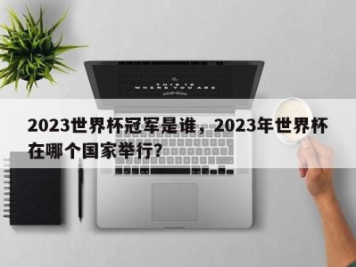 2023世界杯冠军是谁，2023年世界杯在哪个国家举行？