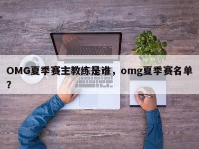 OMG夏季赛主教练是谁，omg夏季赛名单？