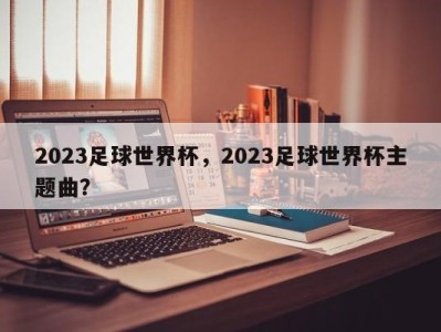 2023足球世界杯，2023足球世界杯主题曲？
