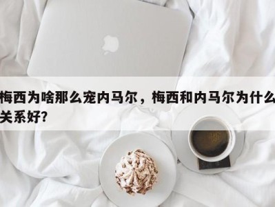 梅西为啥那么宠内马尔，梅西和内马尔为什么关系好？