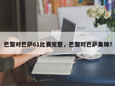 巴黎对巴萨61比赛完整，巴黎对巴萨集锦？