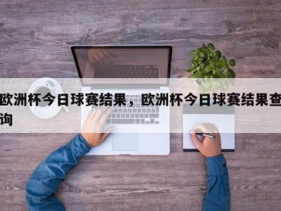 欧洲杯今日球赛结果，欧洲杯今日球赛结果查询