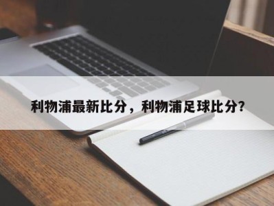 利物浦最新比分，利物浦足球比分？