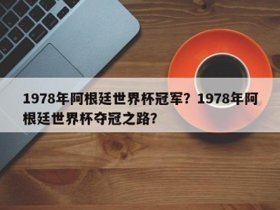 1978年阿根廷世界杯冠军？1978年阿根廷世界杯夺冠之路？