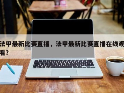 法甲最新比赛直播，法甲最新比赛直播在线观看？
