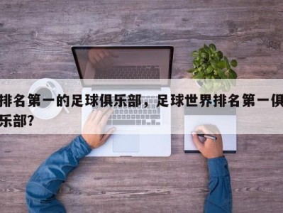 排名第一的足球俱乐部，足球世界排名第一俱乐部？
