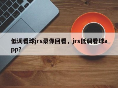 低调看球jrs录像回看，jrs低调看球app？