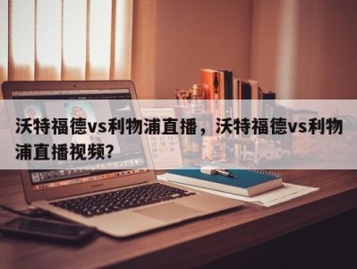 沃特福德vs利物浦直播，沃特福德vs利物浦直播视频？
