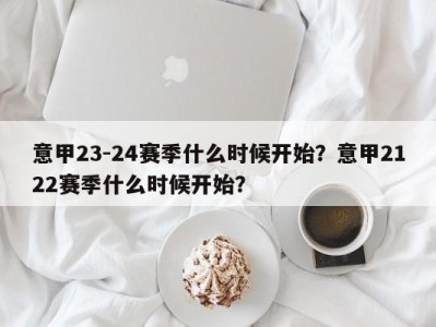 意甲23-24赛季什么时候开始？意甲2122赛季什么时候开始？