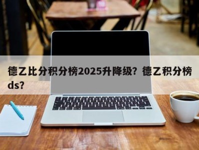 德乙比分积分榜2025升降级？德乙积分榜ds？