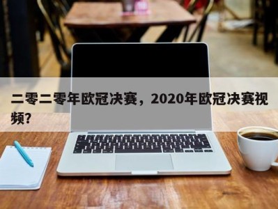 二零二零年欧冠决赛，2020年欧冠决赛视频？