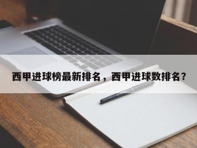 西甲进球榜最新排名，西甲进球数排名？
