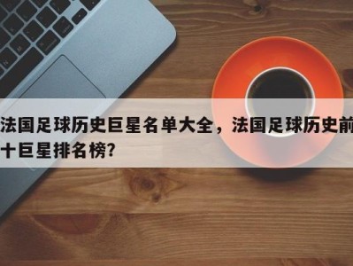 法国足球历史巨星名单大全，法国足球历史前十巨星排名榜？
