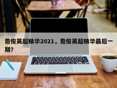 詹俊英超精华2021，詹俊英超精华最后一期？