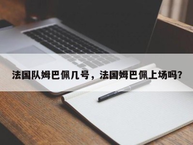 法国队姆巴佩几号，法国姆巴佩上场吗？