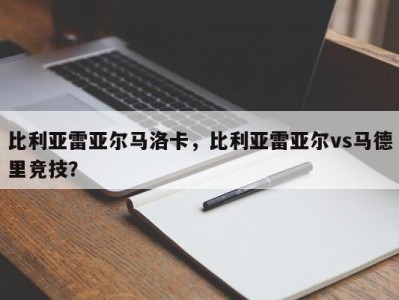 比利亚雷亚尔马洛卡，比利亚雷亚尔vs马德里竞技？