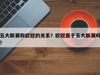 五大联赛和欧冠的关系？欧冠属于五大联赛吗？