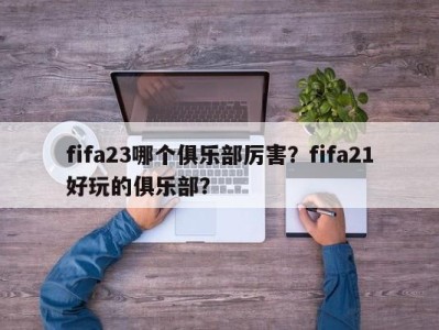 fifa23哪个俱乐部厉害？fifa21好玩的俱乐部？