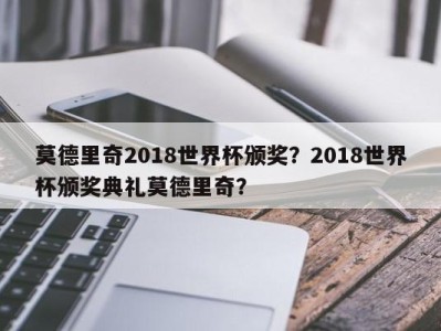 莫德里奇2018世界杯颁奖？2018世界杯颁奖典礼莫德里奇？