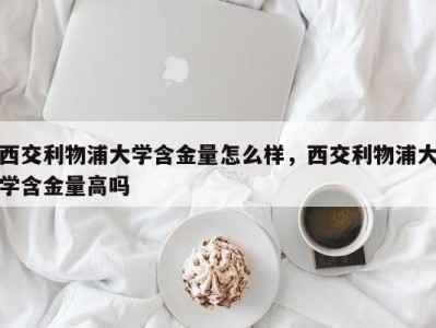 西交利物浦大学含金量怎么样，西交利物浦大学含金量高吗