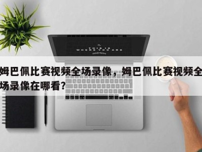 姆巴佩比赛视频全场录像，姆巴佩比赛视频全场录像在哪看？